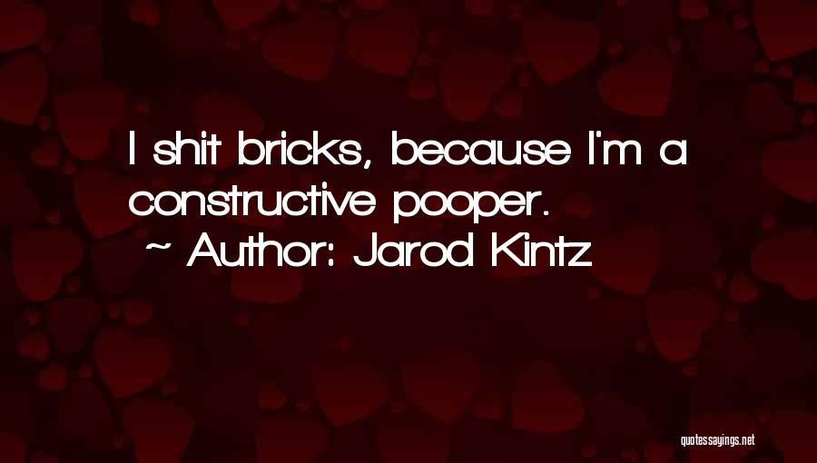 Jarod Kintz Quotes: I Shit Bricks, Because I'm A Constructive Pooper.