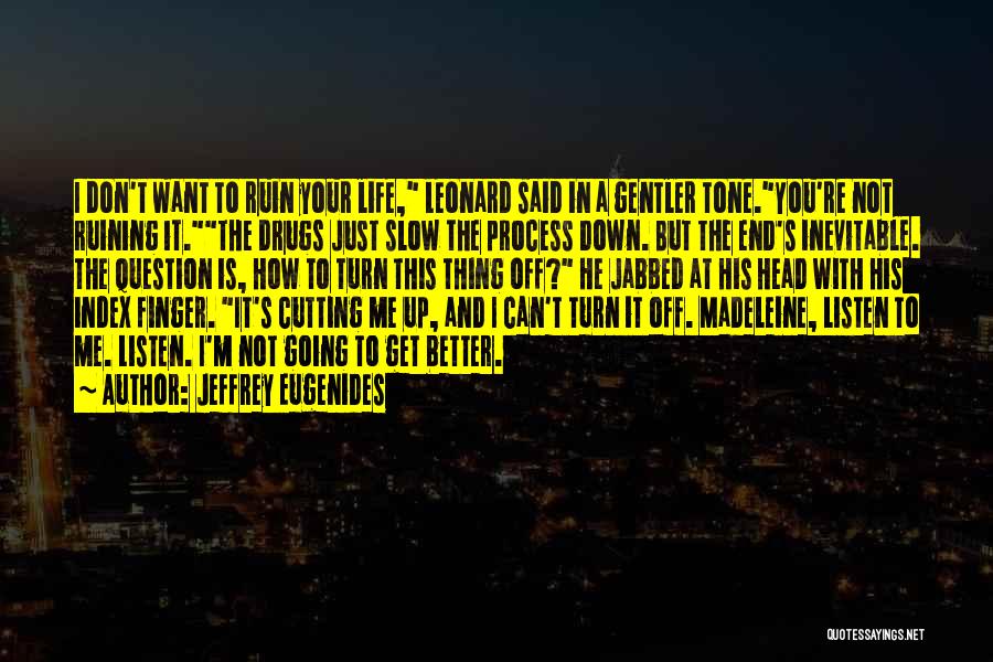 Jeffrey Eugenides Quotes: I Don't Want To Ruin Your Life, Leonard Said In A Gentler Tone.you're Not Ruining It.the Drugs Just Slow The