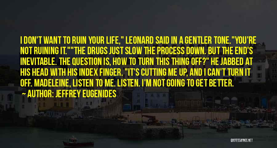 Jeffrey Eugenides Quotes: I Don't Want To Ruin Your Life, Leonard Said In A Gentler Tone.you're Not Ruining It.the Drugs Just Slow The