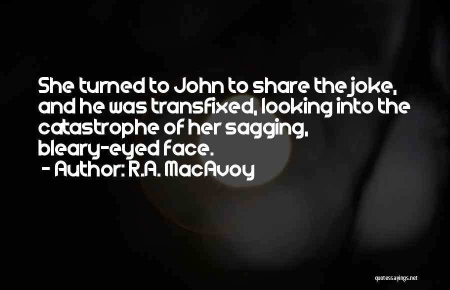 R.A. MacAvoy Quotes: She Turned To John To Share The Joke, And He Was Transfixed, Looking Into The Catastrophe Of Her Sagging, Bleary-eyed