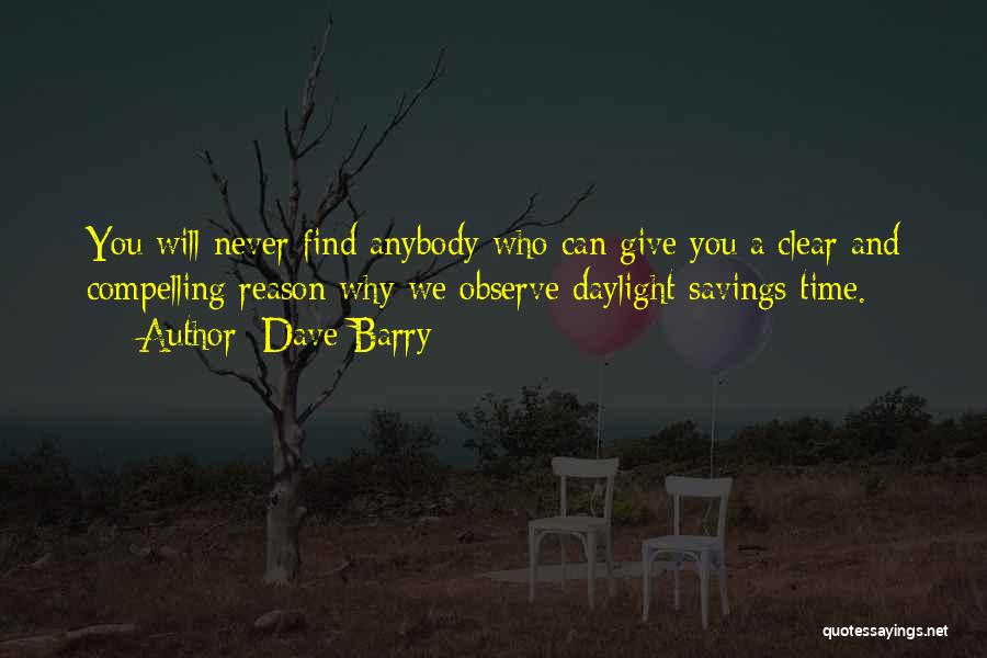 Dave Barry Quotes: You Will Never Find Anybody Who Can Give You A Clear And Compelling Reason Why We Observe Daylight Savings Time.