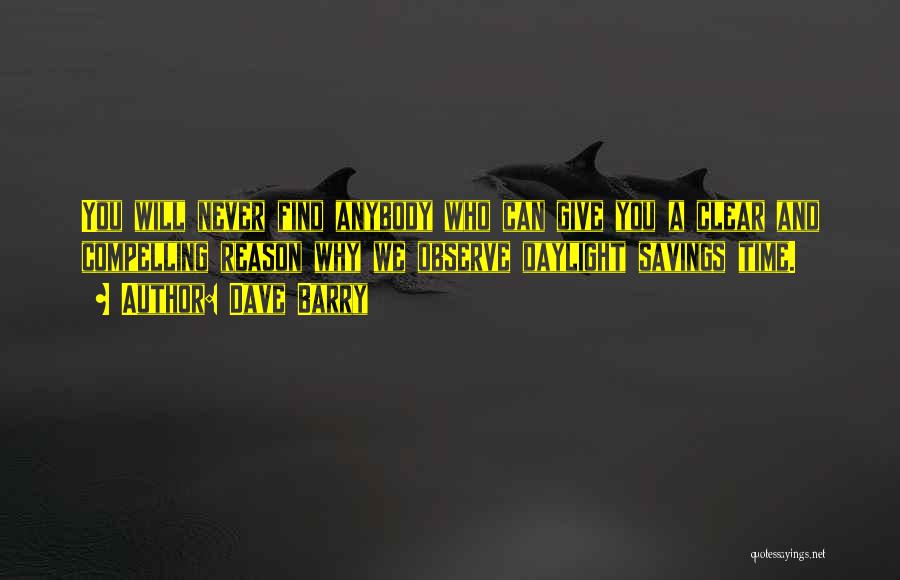 Dave Barry Quotes: You Will Never Find Anybody Who Can Give You A Clear And Compelling Reason Why We Observe Daylight Savings Time.