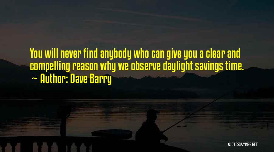 Dave Barry Quotes: You Will Never Find Anybody Who Can Give You A Clear And Compelling Reason Why We Observe Daylight Savings Time.