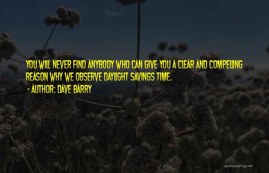 Dave Barry Quotes: You Will Never Find Anybody Who Can Give You A Clear And Compelling Reason Why We Observe Daylight Savings Time.