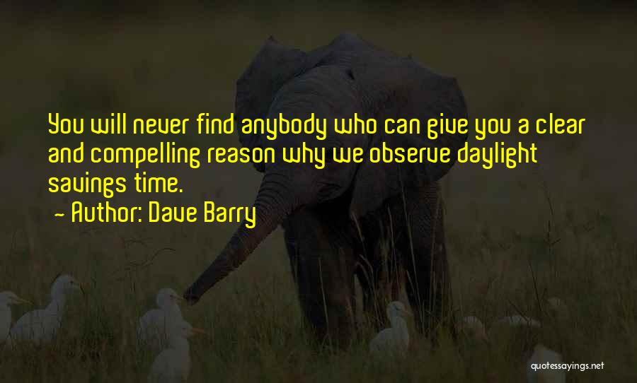 Dave Barry Quotes: You Will Never Find Anybody Who Can Give You A Clear And Compelling Reason Why We Observe Daylight Savings Time.