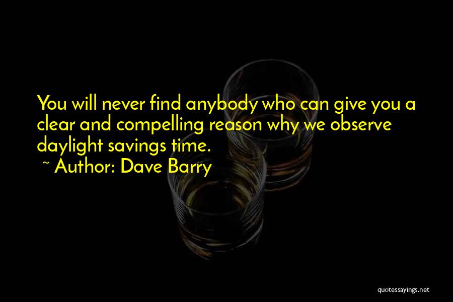 Dave Barry Quotes: You Will Never Find Anybody Who Can Give You A Clear And Compelling Reason Why We Observe Daylight Savings Time.