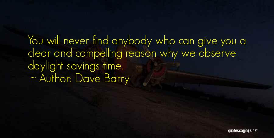 Dave Barry Quotes: You Will Never Find Anybody Who Can Give You A Clear And Compelling Reason Why We Observe Daylight Savings Time.