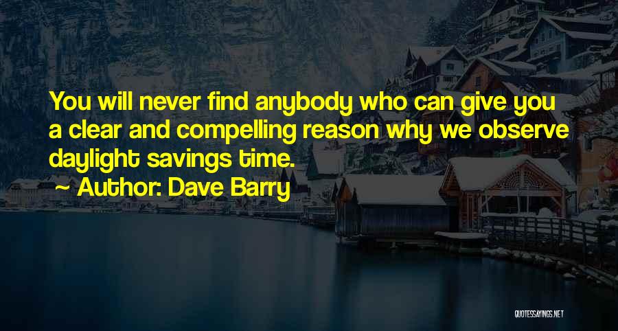 Dave Barry Quotes: You Will Never Find Anybody Who Can Give You A Clear And Compelling Reason Why We Observe Daylight Savings Time.