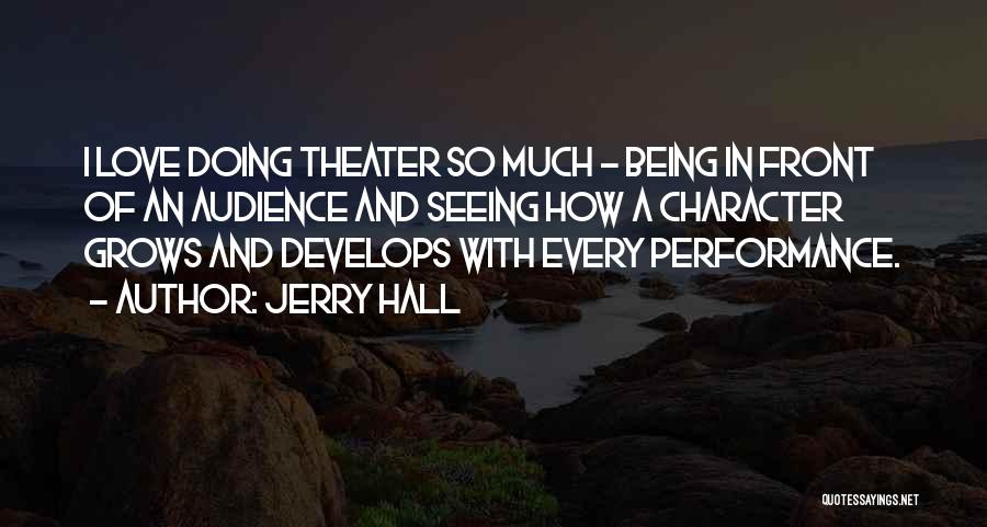 Jerry Hall Quotes: I Love Doing Theater So Much - Being In Front Of An Audience And Seeing How A Character Grows And
