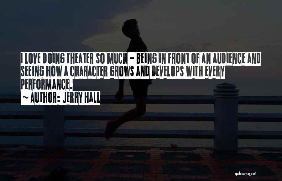 Jerry Hall Quotes: I Love Doing Theater So Much - Being In Front Of An Audience And Seeing How A Character Grows And