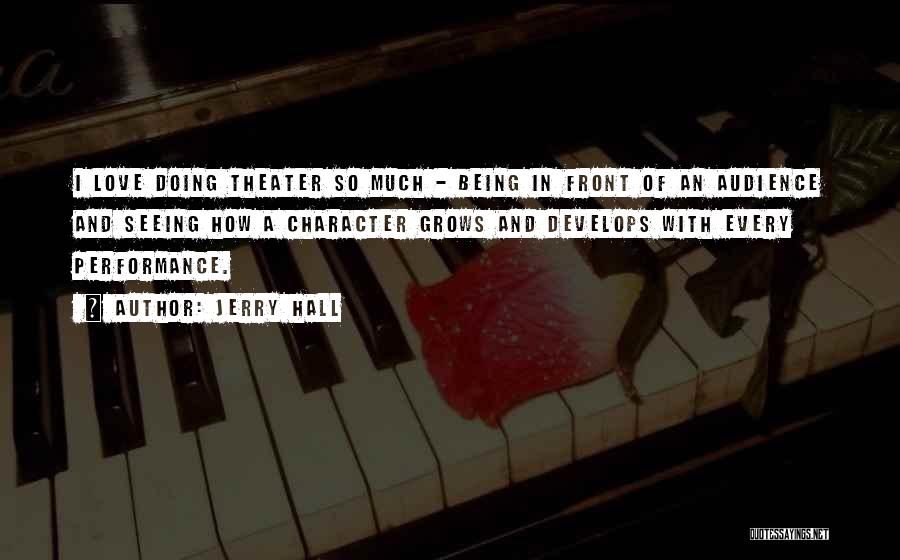 Jerry Hall Quotes: I Love Doing Theater So Much - Being In Front Of An Audience And Seeing How A Character Grows And