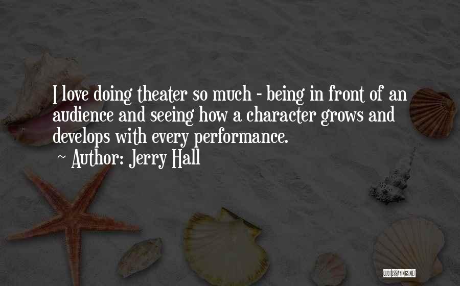Jerry Hall Quotes: I Love Doing Theater So Much - Being In Front Of An Audience And Seeing How A Character Grows And