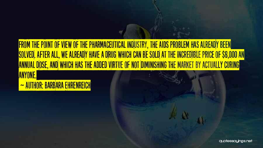 Barbara Ehrenreich Quotes: From The Point Of View Of The Pharmaceutical Industry, The Aids Problem Has Already Been Solved. After All, We Already