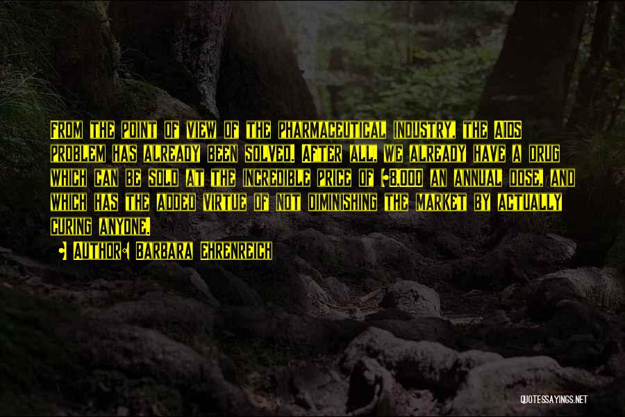 Barbara Ehrenreich Quotes: From The Point Of View Of The Pharmaceutical Industry, The Aids Problem Has Already Been Solved. After All, We Already