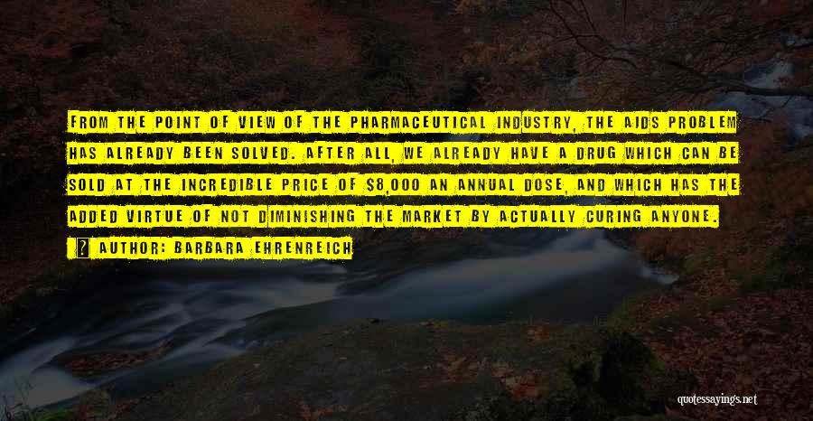 Barbara Ehrenreich Quotes: From The Point Of View Of The Pharmaceutical Industry, The Aids Problem Has Already Been Solved. After All, We Already