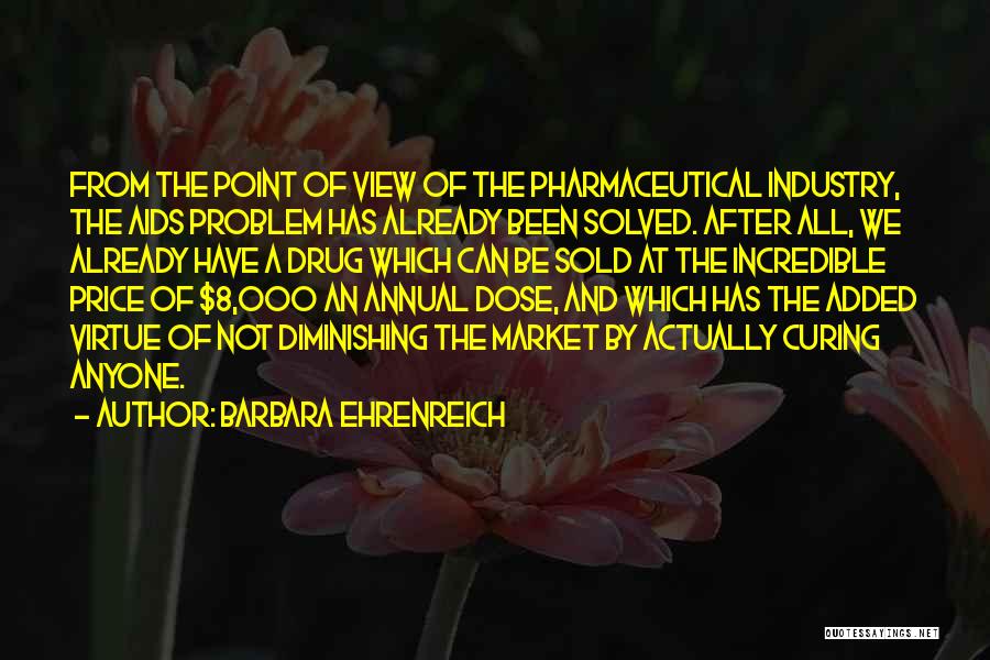 Barbara Ehrenreich Quotes: From The Point Of View Of The Pharmaceutical Industry, The Aids Problem Has Already Been Solved. After All, We Already