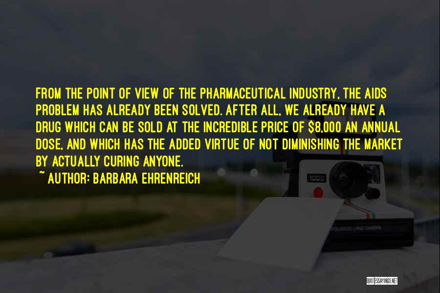 Barbara Ehrenreich Quotes: From The Point Of View Of The Pharmaceutical Industry, The Aids Problem Has Already Been Solved. After All, We Already