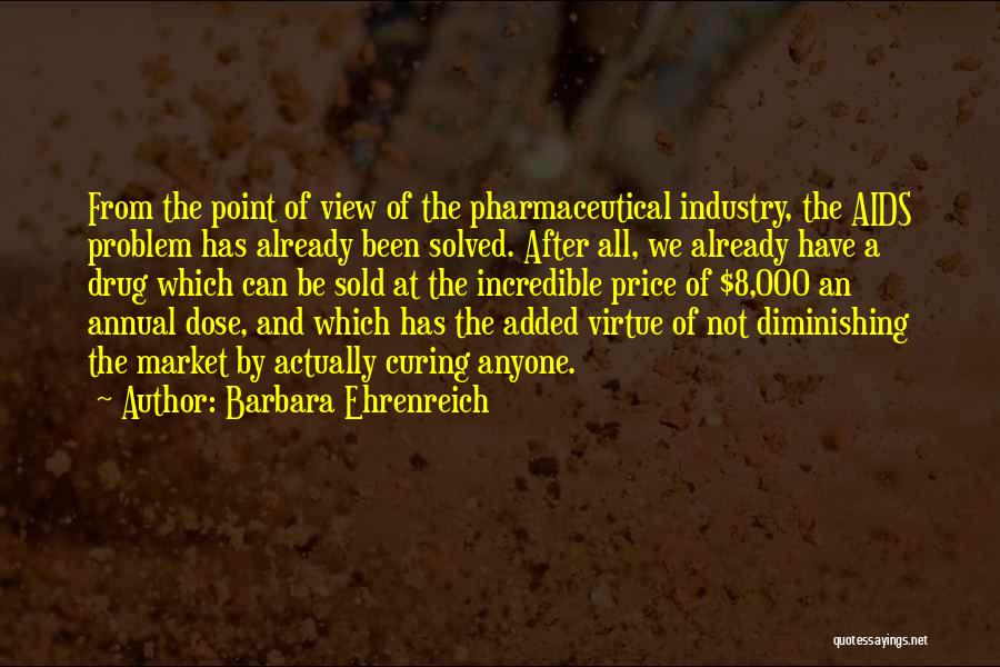 Barbara Ehrenreich Quotes: From The Point Of View Of The Pharmaceutical Industry, The Aids Problem Has Already Been Solved. After All, We Already