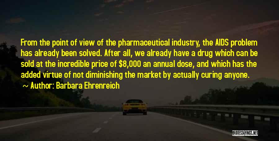 Barbara Ehrenreich Quotes: From The Point Of View Of The Pharmaceutical Industry, The Aids Problem Has Already Been Solved. After All, We Already