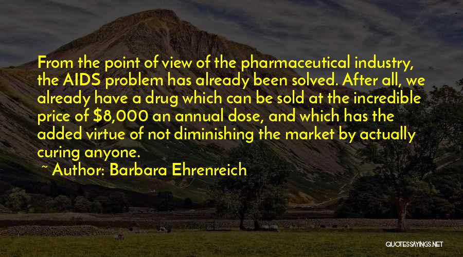 Barbara Ehrenreich Quotes: From The Point Of View Of The Pharmaceutical Industry, The Aids Problem Has Already Been Solved. After All, We Already