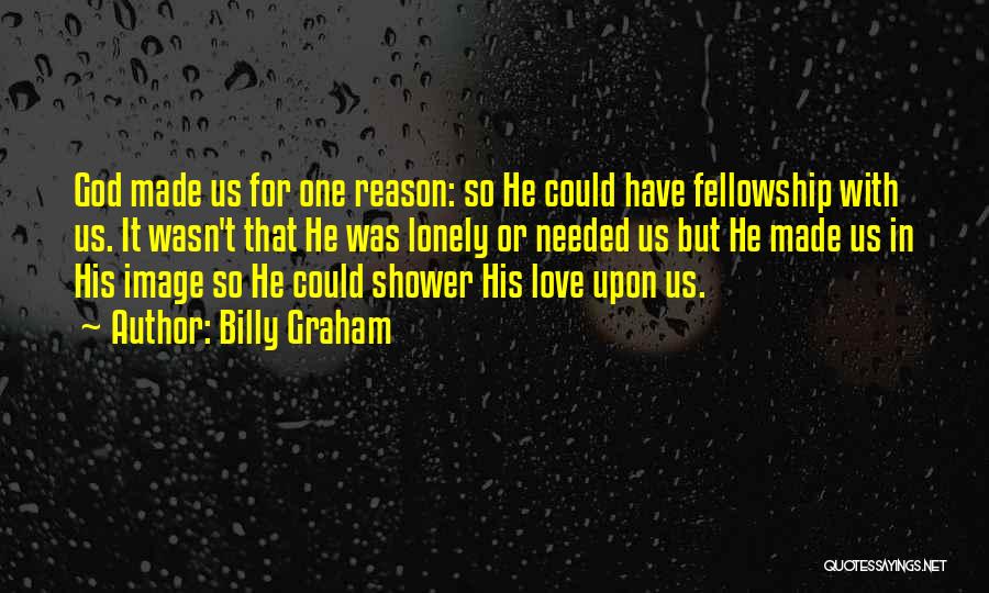 Billy Graham Quotes: God Made Us For One Reason: So He Could Have Fellowship With Us. It Wasn't That He Was Lonely Or