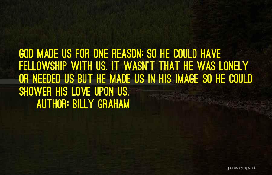 Billy Graham Quotes: God Made Us For One Reason: So He Could Have Fellowship With Us. It Wasn't That He Was Lonely Or