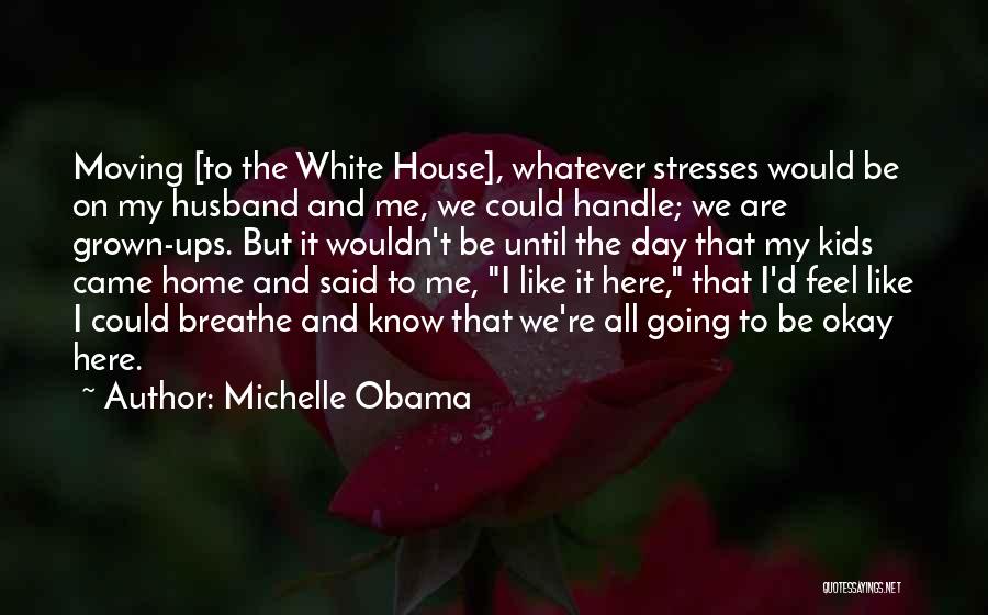 Michelle Obama Quotes: Moving [to The White House], Whatever Stresses Would Be On My Husband And Me, We Could Handle; We Are Grown-ups.