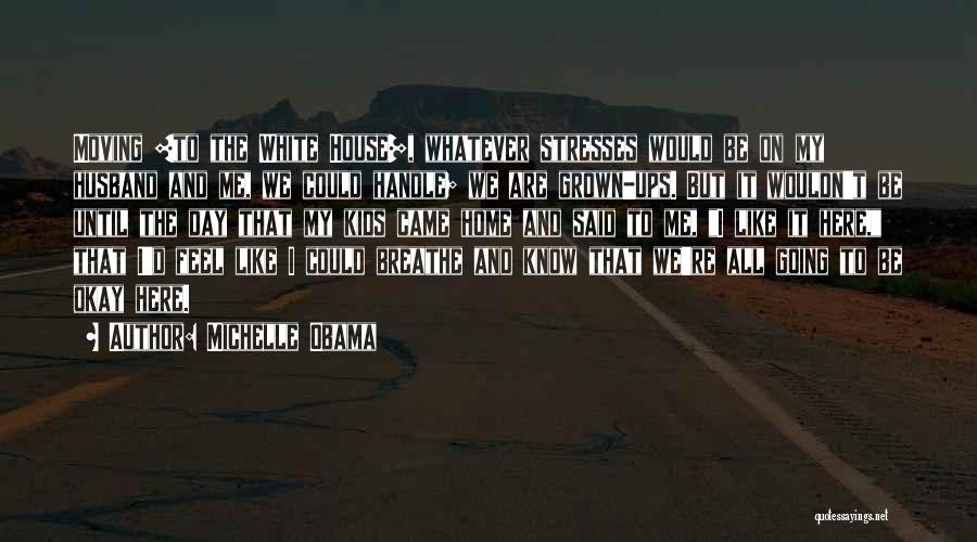 Michelle Obama Quotes: Moving [to The White House], Whatever Stresses Would Be On My Husband And Me, We Could Handle; We Are Grown-ups.
