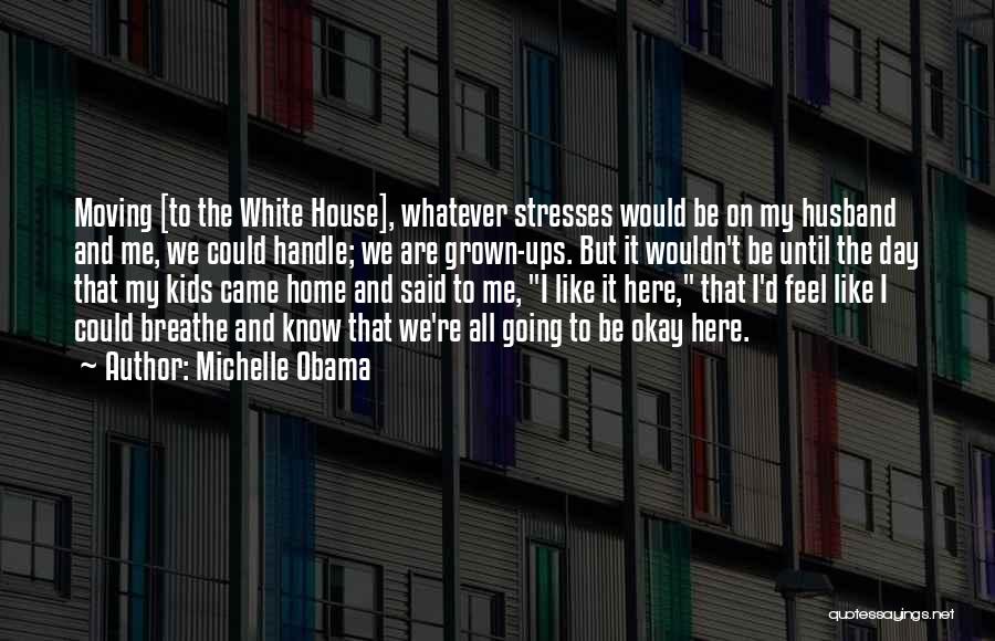 Michelle Obama Quotes: Moving [to The White House], Whatever Stresses Would Be On My Husband And Me, We Could Handle; We Are Grown-ups.