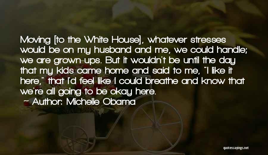 Michelle Obama Quotes: Moving [to The White House], Whatever Stresses Would Be On My Husband And Me, We Could Handle; We Are Grown-ups.