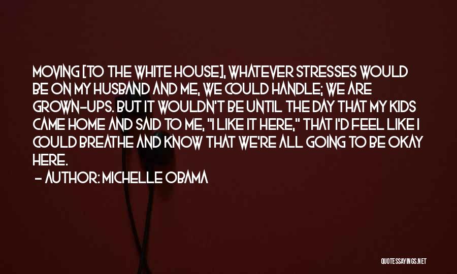 Michelle Obama Quotes: Moving [to The White House], Whatever Stresses Would Be On My Husband And Me, We Could Handle; We Are Grown-ups.