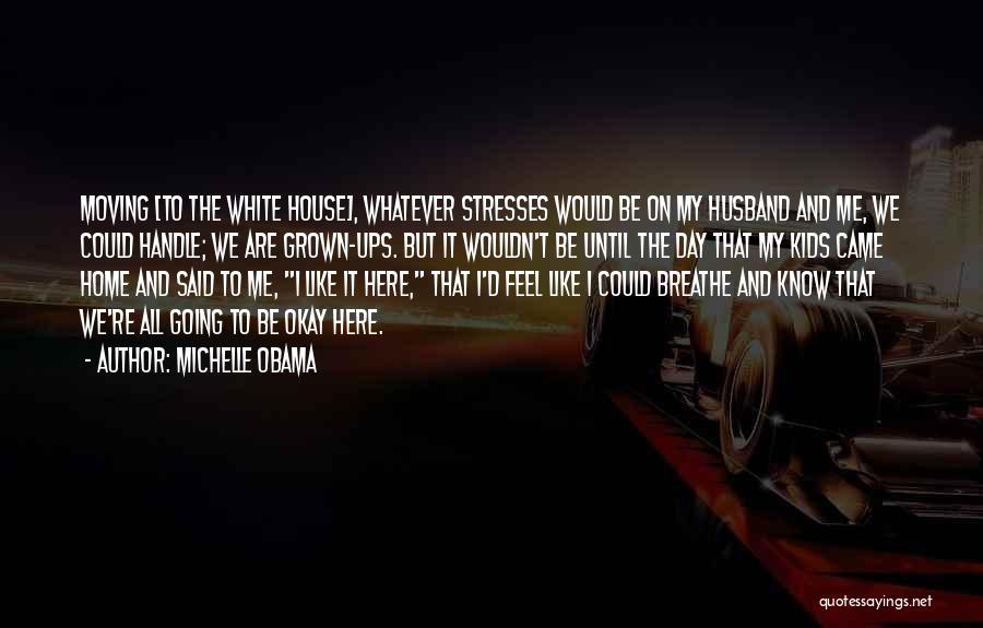 Michelle Obama Quotes: Moving [to The White House], Whatever Stresses Would Be On My Husband And Me, We Could Handle; We Are Grown-ups.