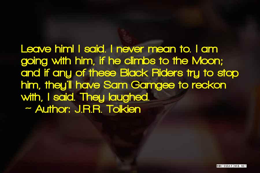 J.R.R. Tolkien Quotes: Leave Him! I Said. I Never Mean To. I Am Going With Him, If He Climbs To The Moon; And