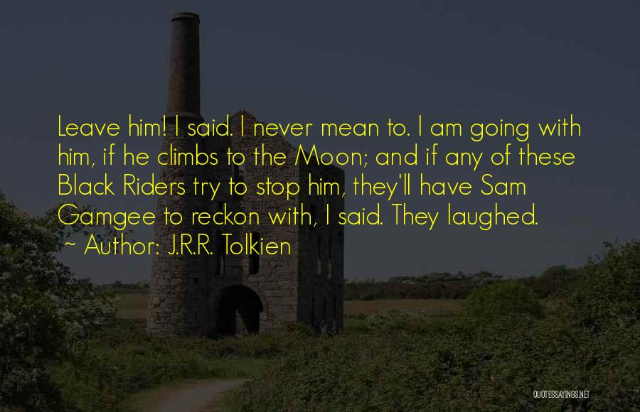 J.R.R. Tolkien Quotes: Leave Him! I Said. I Never Mean To. I Am Going With Him, If He Climbs To The Moon; And