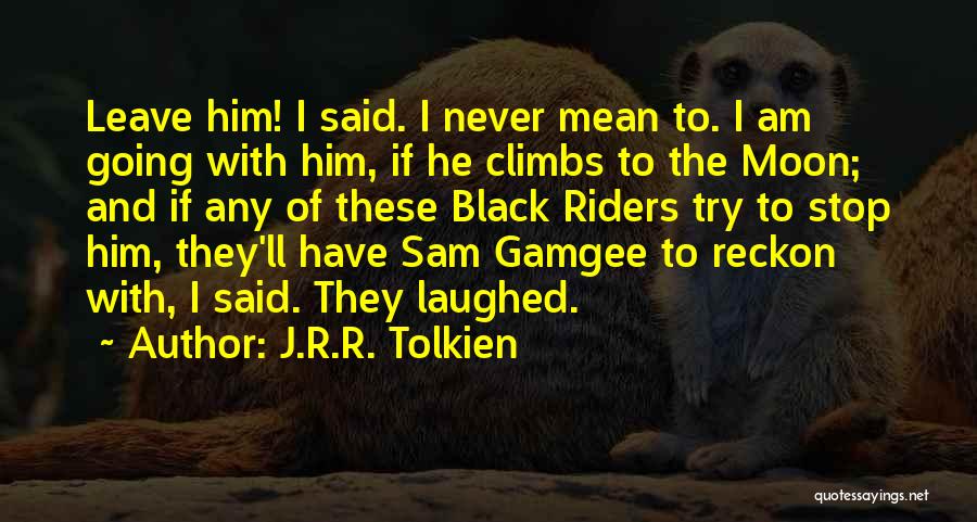 J.R.R. Tolkien Quotes: Leave Him! I Said. I Never Mean To. I Am Going With Him, If He Climbs To The Moon; And