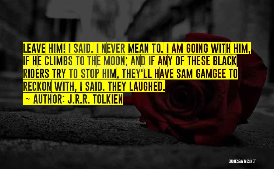 J.R.R. Tolkien Quotes: Leave Him! I Said. I Never Mean To. I Am Going With Him, If He Climbs To The Moon; And