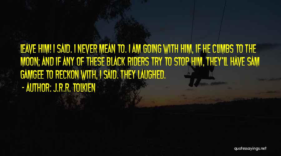 J.R.R. Tolkien Quotes: Leave Him! I Said. I Never Mean To. I Am Going With Him, If He Climbs To The Moon; And