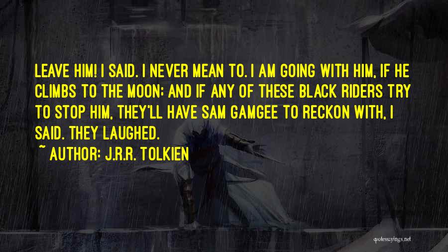 J.R.R. Tolkien Quotes: Leave Him! I Said. I Never Mean To. I Am Going With Him, If He Climbs To The Moon; And