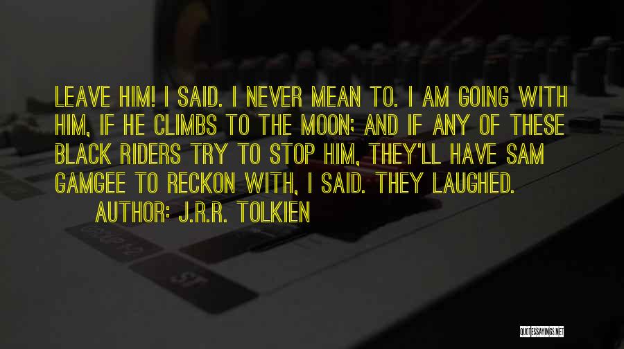 J.R.R. Tolkien Quotes: Leave Him! I Said. I Never Mean To. I Am Going With Him, If He Climbs To The Moon; And