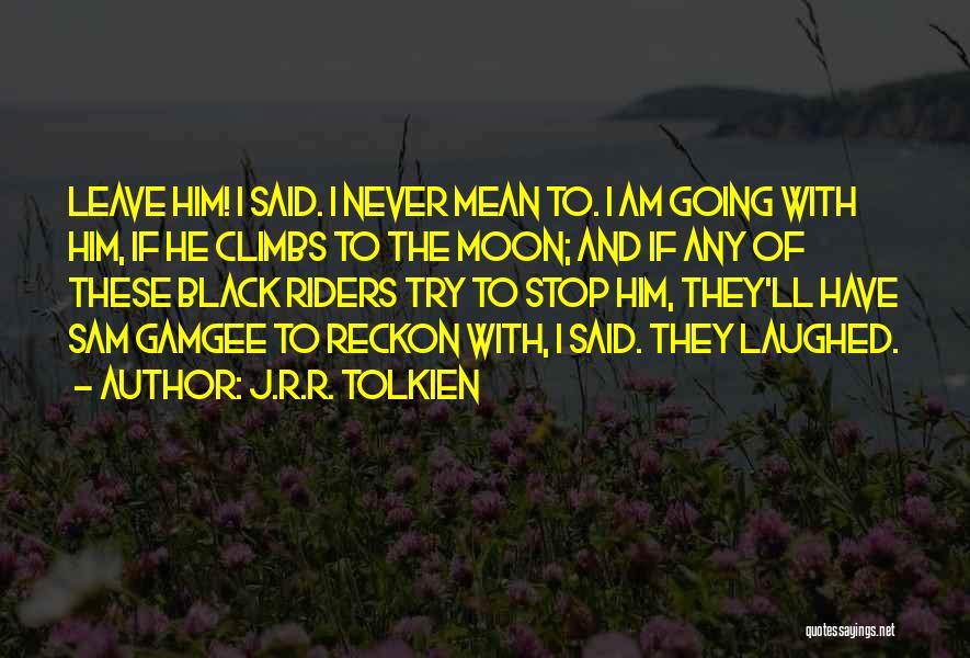 J.R.R. Tolkien Quotes: Leave Him! I Said. I Never Mean To. I Am Going With Him, If He Climbs To The Moon; And