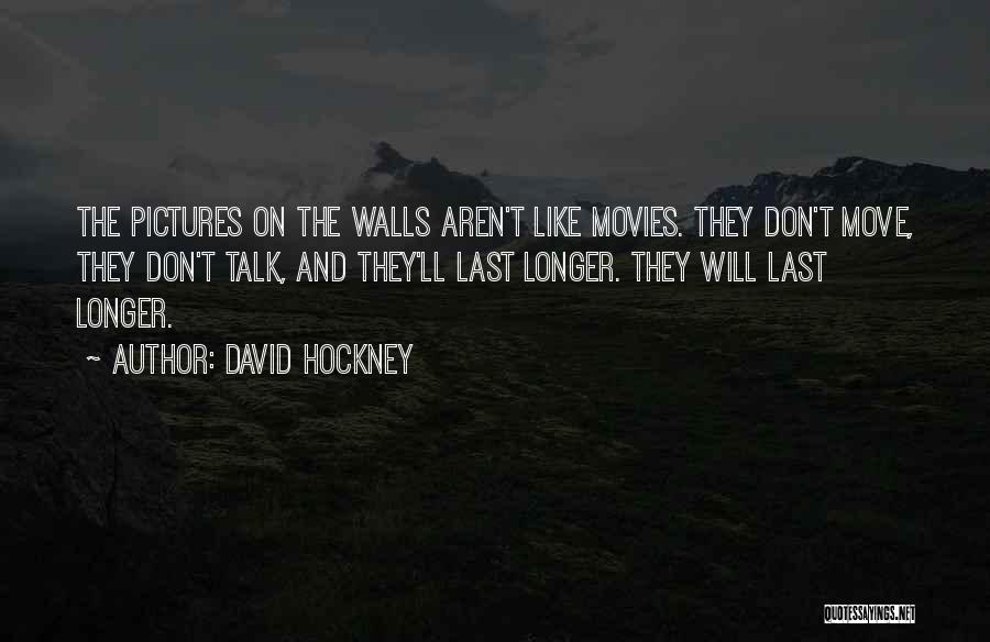 David Hockney Quotes: The Pictures On The Walls Aren't Like Movies. They Don't Move, They Don't Talk, And They'll Last Longer. They Will