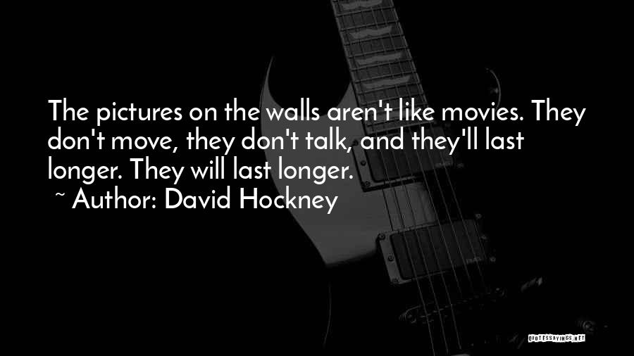 David Hockney Quotes: The Pictures On The Walls Aren't Like Movies. They Don't Move, They Don't Talk, And They'll Last Longer. They Will
