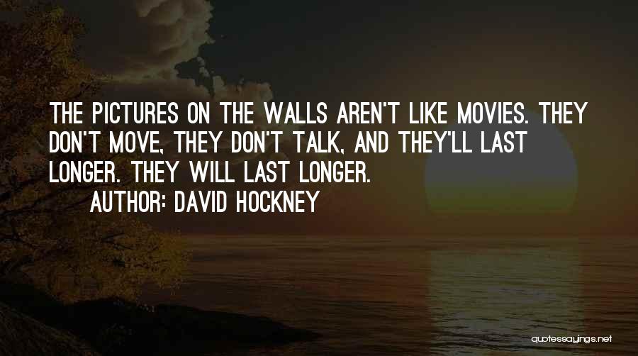 David Hockney Quotes: The Pictures On The Walls Aren't Like Movies. They Don't Move, They Don't Talk, And They'll Last Longer. They Will