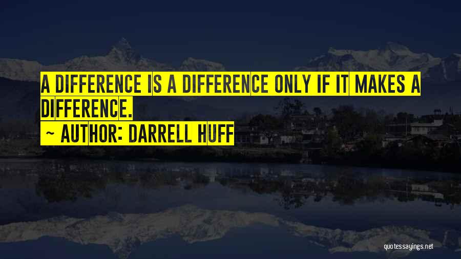 Darrell Huff Quotes: A Difference Is A Difference Only If It Makes A Difference.