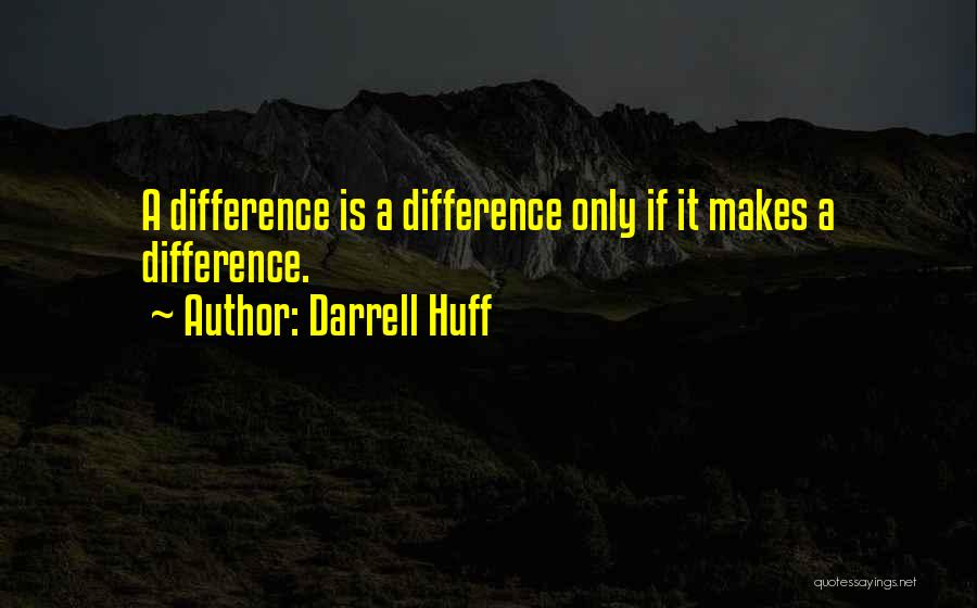 Darrell Huff Quotes: A Difference Is A Difference Only If It Makes A Difference.