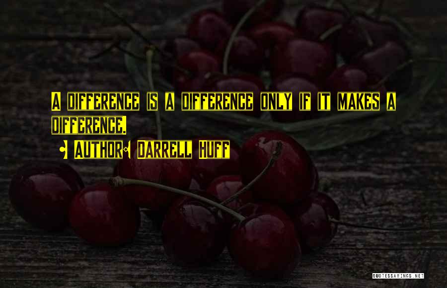 Darrell Huff Quotes: A Difference Is A Difference Only If It Makes A Difference.