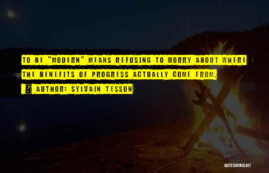 Sylvain Tesson Quotes: To Be Modern Means Refusing To Worry About Where The Benefits Of Progress Actually Come From.