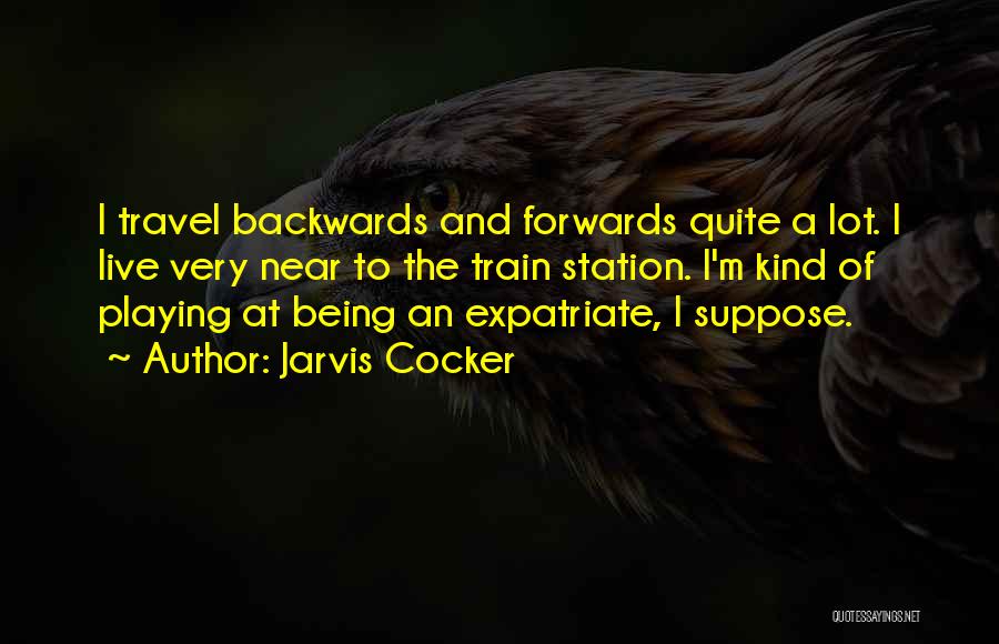 Jarvis Cocker Quotes: I Travel Backwards And Forwards Quite A Lot. I Live Very Near To The Train Station. I'm Kind Of Playing