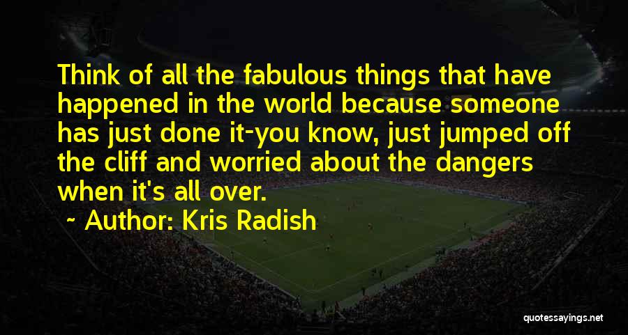 Kris Radish Quotes: Think Of All The Fabulous Things That Have Happened In The World Because Someone Has Just Done It-you Know, Just