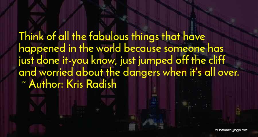 Kris Radish Quotes: Think Of All The Fabulous Things That Have Happened In The World Because Someone Has Just Done It-you Know, Just